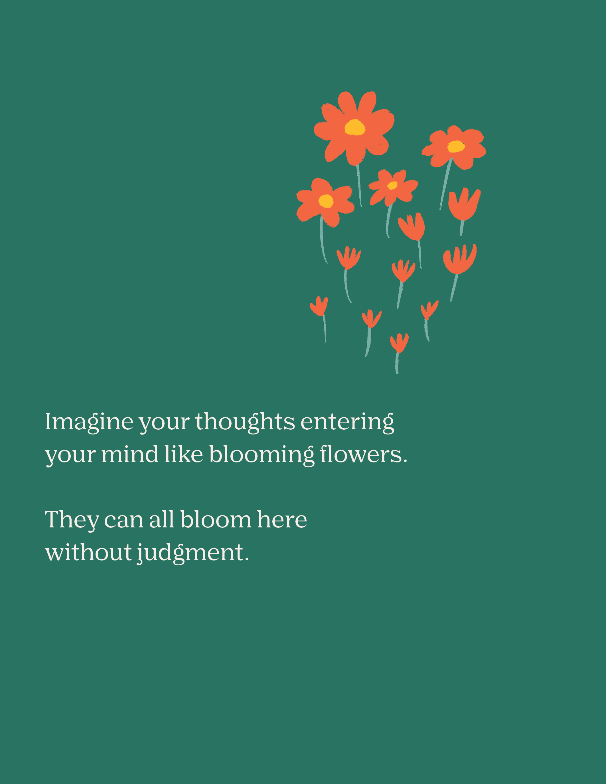 Imagine your thoughts entering 
          your mind like blooming flowers.
          They can all bloom here 
          without judgment. 
